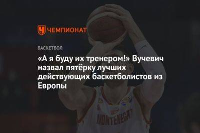 «А я буду их тренером!» Вучевич назвал пятёрку лучших действующих баскетболистов из Европы