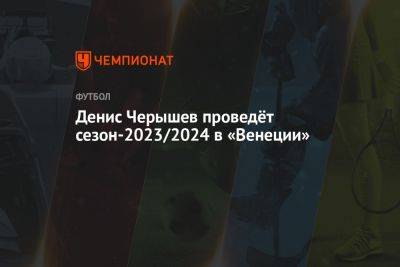 Денис Черышев проведёт сезон-2023/2024 в «Венеции»