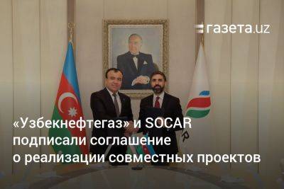 «Узбекнефтегаз» и SOCAR подписали соглашение о реализации совместных проектов