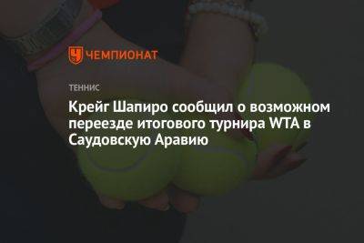 Гарсия Каролин - Крейг Шапиро сообщил о возможном переезде Итогового турнира WTA в Саудовскую Аравию - championat.com - США - Франция - Саудовская Аравия