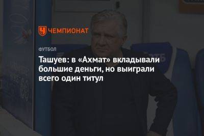 Ташуев: в «Ахмат» вкладывали большие деньги, но выиграли всего один титул