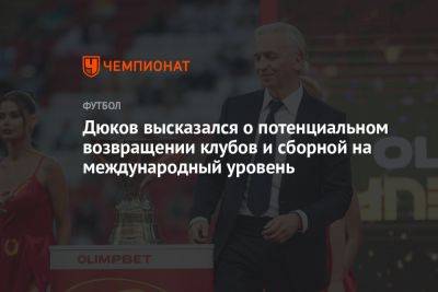 Александр Дюков - Дюков высказался о потенциальном возвращении клубов и сборной на международный уровень - championat.com - Украина