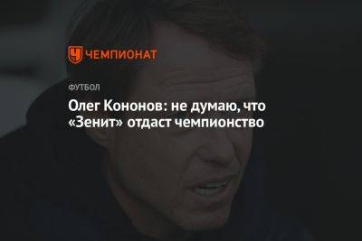 Олег Кононов: не думаю, что «Зенит» отдаст чемпионство