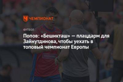 Попов: «Бешикташ» — плацдарм для Зайнутдинова, чтобы уехать в топовый чемпионат Европы