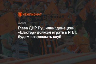 Глава ДНР Пушилин: донецкий «Шахтер» должен играть в РПЛ, будем возрождать клуб