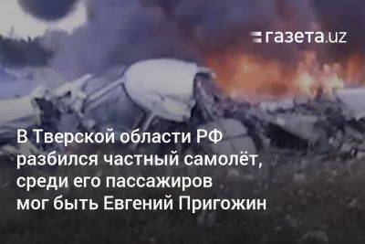 В Тверской области РФ разбился частный самолёт, среди его пассажиров мог быть Евгений Пригожин