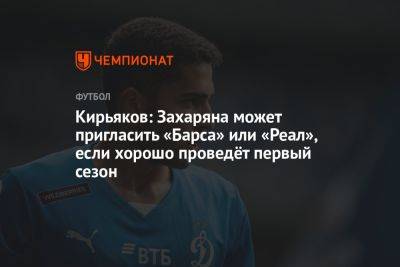 Кирьяков: Захаряна может пригласить «Барса» или «Реал», если хорошо проведёт первый сезон