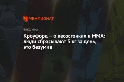 Кроуфорд – о весосгонках в MMA: люди сбрасывают 5 кг за день, это безумие