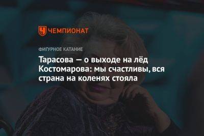 Тарасова — о выходе на лёд Костомарова: мы счастливы, вся страна на коленях стояла