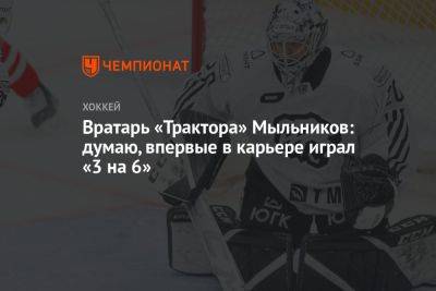 Вратарь «Трактора» Мыльников: думаю, впервые в карьере играл «3 на 6»