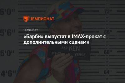Грета Гервиг - «Барби» выпустят в IMAX-прокат с дополнительными сценами - championat.com - Россия