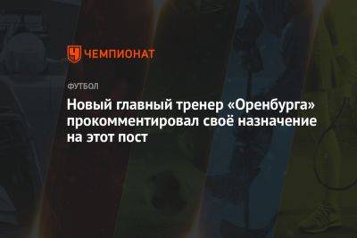 Новый главный тренер «Оренбурга» прокомментировал своё назначение на этот пост
