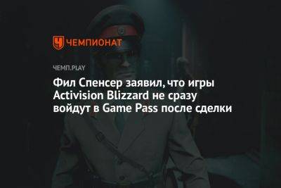 Фил Спенсер заявил, что игры Activision Blizzard не сразу войдут в Game Pass после сделки