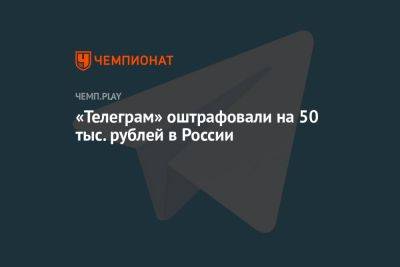 Павел Дуров - «Телеграм» оштрафовали на 50 тыс. рублей в России - championat.com - Москва - Россия