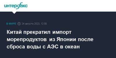 Китай прекратил импорт морепродуктов из Японии после сброса воды с АЭС в океан