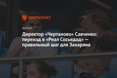 Директор «Чертаново» Савченко: переход в «Реал Сосьедад» — правильный шаг для Захаряна