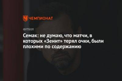 Семак: не думаю, что матчи, в которых «Зенит» терял очки, были плохими по содержанию