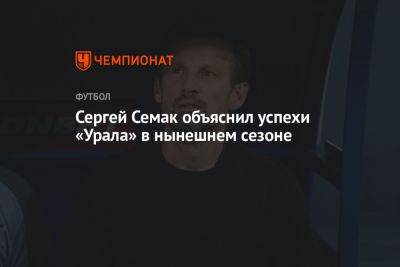 Сергей Семак объяснил успехи «Урала» в нынешнем сезоне