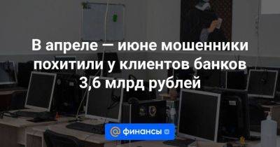 В апреле — июне мошенники похитили у клиентов банков 3,6 млрд рублей