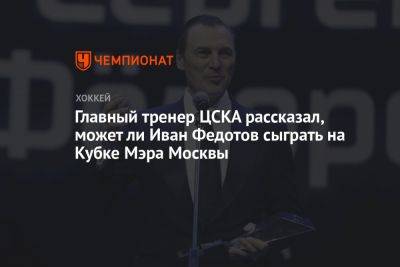 Главный тренер ЦСКА рассказал, может ли Иван Федотов сыграть на Кубке Мэра Москвы