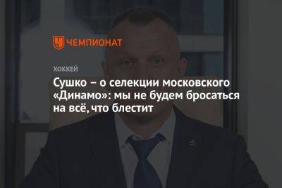 Сушко – о селекции московского «Динамо»: мы не будем бросаться на всё, что блестит