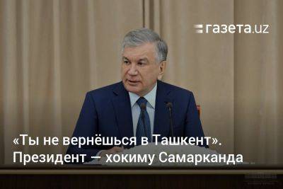 «Ты не вернёшься в Ташкент». Президент — хокиму Самарканда
