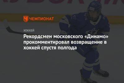Рекордсмен московского «Динамо» прокомментировал возвращение в хоккей спустя полгода