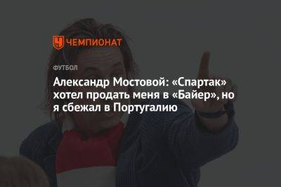 Александр Мостовой: «Спартак» хотел продать меня в «Байер», но я сбежал в Португалию