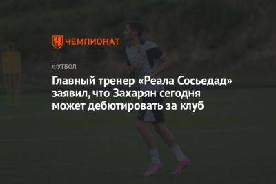 Главный тренер «Реала Сосьедад» заявил, что Захарян сегодня может дебютировать за клуб