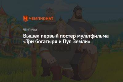 Илья Муромец - Вышел первый постер мультфильма «Три богатыря и Пуп Земли» - championat.com