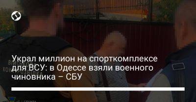 Украл миллион на спорткомплексе для ВСУ: в Одессе взяли военного чиновника – СБУ