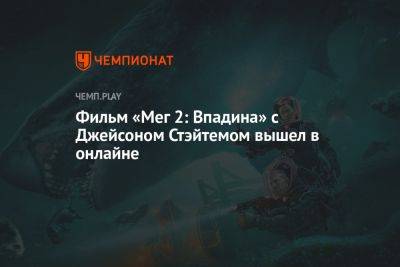 Джейсон Стэйтем - Фильм «Мег 2: Впадина» с Джейсоном Стэйтемом вышел в онлайне - championat.com - Китай