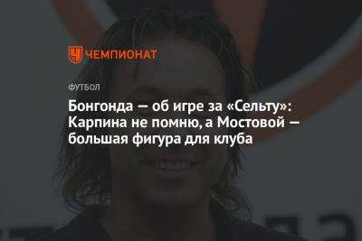 Бонгонда — об игре за «Сельту»: Карпина не помню, а Мостовой — большая фигура для клуба