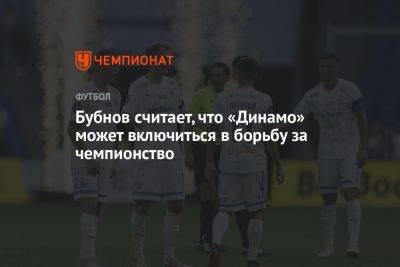 Александр Бубнов - Бубнов считает, что «Динамо» может включиться в борьбу за чемпионство - championat.com - Россия