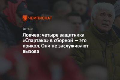 Ловчев: четыре защитника «Спартака» в сборной — это прикол. Они не заслуживают вызова