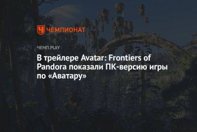 Джеймс Кэмерон - В трейлере Avatar: Frontiers of Pandora показали ПК-версию игры по «Аватару» - championat.com