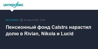 Пенсионный фонд Calstrs нарастил долю в Rivian, Nikola и Lucid - smartmoney.one - Москва - Россия - США - state California