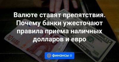 Валюте ставят препятствия. Почему банки ужесточают правила приема наличных долларов и евро