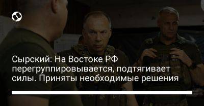 Сырский: На Востоке РФ перегруппировывается, подтягивает силы. Приняты необходимые решения