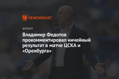 Владимир Федотов прокомментировал ничейный результат в матче ЦСКА и «Оренбурга»