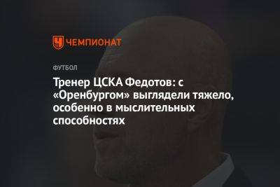 Тренер ЦСКА Федотов: с «Оренбургом» выглядели тяжело, особенно в мыслительных способностях