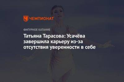Татьяна Тарасова: Усачёва завершила карьеру из-за отсутствия уверенности в себе