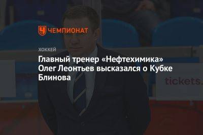 Главный тренер «Нефтехимика» Олег Леонтьев высказался о Кубке Блинова