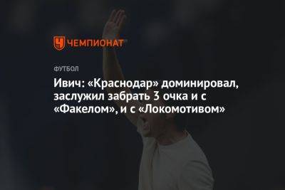 Ивич: «Краснодар» доминировал, заслужил забрать 3 очка и с «Факелом», и с «Локомотивом»