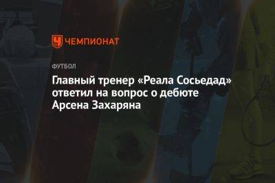 Главный тренер «Реала Сосьедад» ответил на вопрос о дебюте Арсена Захаряна