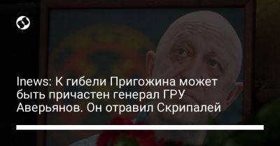 Владимир Путин - Сергей Скрипаля - Гру - Вагнер Евгений Пригожин - Inews: К гибели Пригожина может быть причастен генерал ГРУ Аверьянов. Он отравил Скрипалей - liga.net - Россия - Украина - Англия