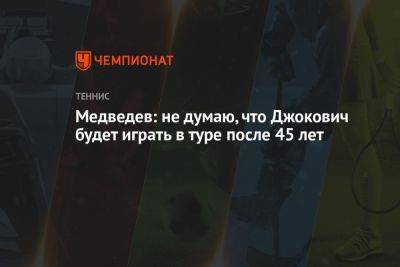 Медведев: не думаю, что Джокович будет играть в туре после 45 лет