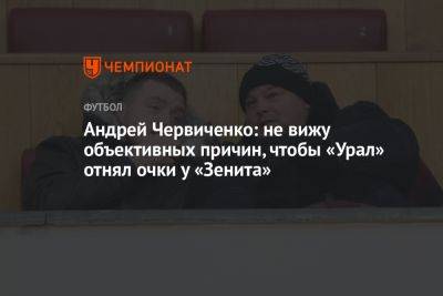 Андрей Червиченко: не вижу объективных причин, чтобы «Урал» отнял очки у «Зенита»