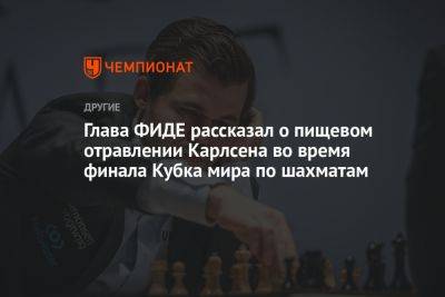 Глава ФИДЕ рассказал о пищевом отравлении Карлсена во время финала Кубка мира по шахматам