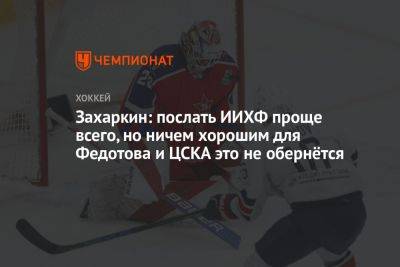 Захаркин: послать ИИХФ проще всего, но ничем хорошим для Федотова и ЦСКА это не обернётся